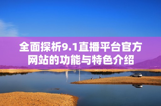 全面探析9.1直播平台官方网站的功能与特色介绍