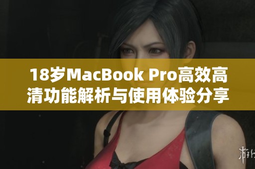 18岁MacBook Pro高效高清功能解析与使用体验分享