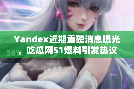 Yandex近期重磅消息曝光，吃瓜网51爆料引发热议