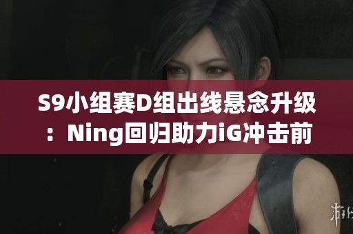 S9小组赛D组出线悬念升级：Ning回归助力iG冲击前两名