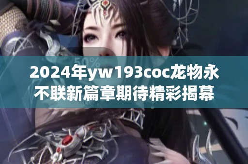 2024年yw193coc龙物永不联新篇章期待精彩揭幕