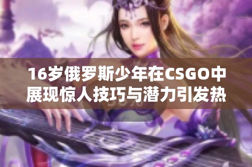 16岁俄罗斯少年在CSGO中展现惊人技巧与潜力引发热议