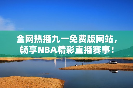 全网热播九一免费版网站，畅享NBA精彩直播赛事！