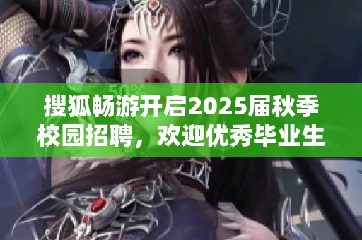 搜狐畅游开启2025届秋季校园招聘，欢迎优秀毕业生加入我们