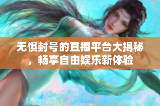 无惧封号的直播平台大揭秘，畅享自由娱乐新体验