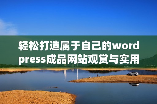 轻松打造属于自己的wordpress成品网站观赏与实用指南