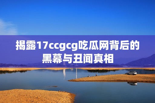 揭露17ccgcg吃瓜网背后的黑幕与丑闻真相