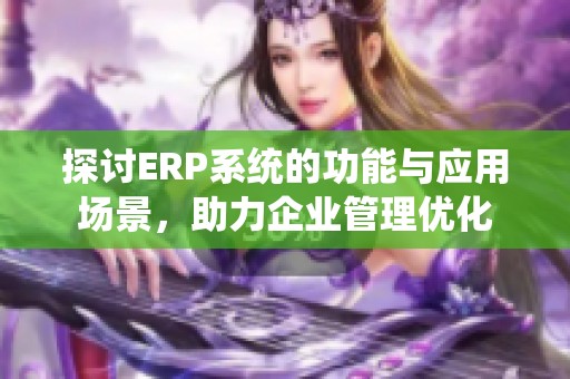 探讨ERP系统的功能与应用场景，助力企业管理优化