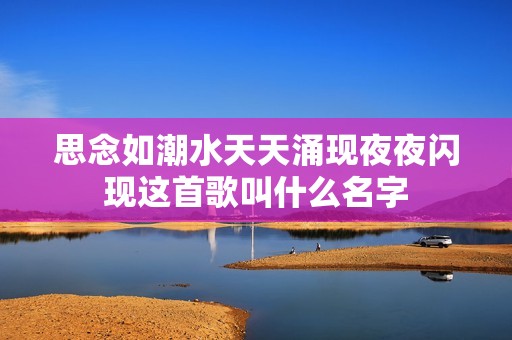 思念如潮水天天涌现夜夜闪现这首歌叫什么名字