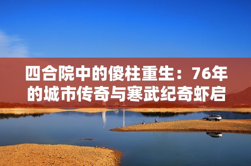 四合院中的傻柱重生：76年的城市传奇与寒武纪奇虾启示