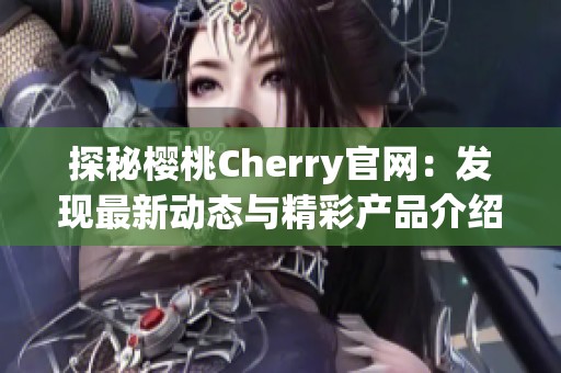 探秘樱桃Cherry官网：发现最新动态与精彩产品介绍