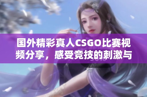 国外精彩真人CSGO比赛视频分享，感受竞技的刺激与乐趣