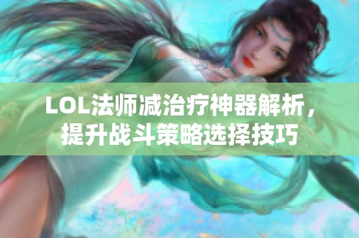 LOL法师减治疗神器解析，提升战斗策略选择技巧