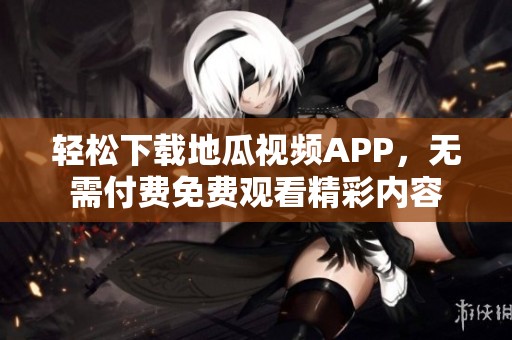 轻松下载地瓜视频APP，无需付费免费观看精彩内容