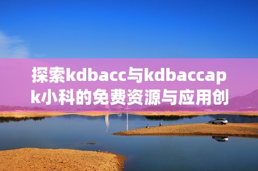 探索kdbacc与kdbaccapk小科的免费资源与应用创新