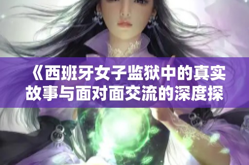 《西班牙女子监狱中的真实故事与面对面交流的深度探索》