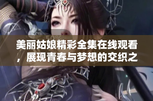 美丽姑娘精彩全集在线观看，展现青春与梦想的交织之旅