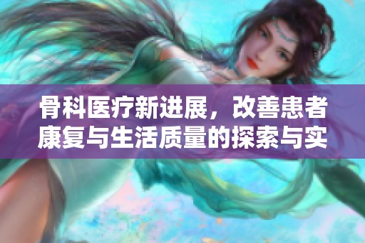 骨科医疗新进展，改善患者康复与生活质量的探索与实践