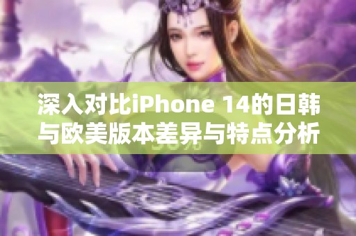 深入对比iPhone 14的日韩与欧美版本差异与特点分析