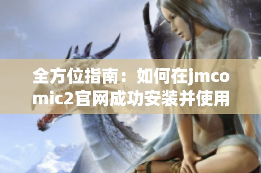 全方位指南：如何在jmcomic2官网成功安装并使用应用程序