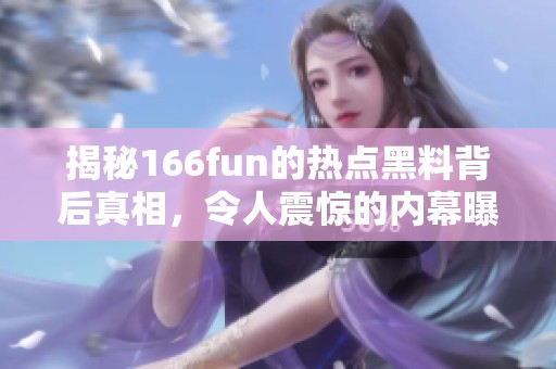 揭秘166fun的热点黑料背后真相，令人震惊的内幕曝光