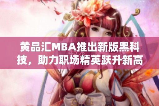 黄品汇MBA推出新版黑科技，助力职场精英跃升新高峰