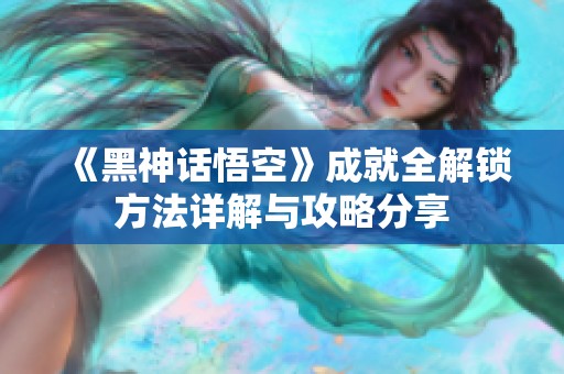 《黑神话悟空》成就全解锁方法详解与攻略分享