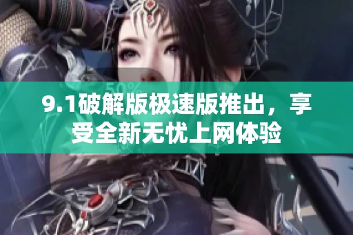 9.1破解版极速版推出，享受全新无忧上网体验