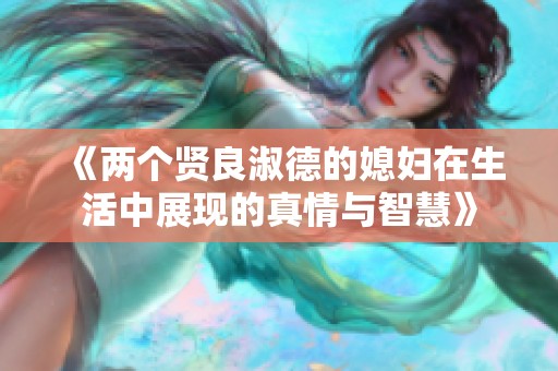 《两个贤良淑德的媳妇在生活中展现的真情与智慧》