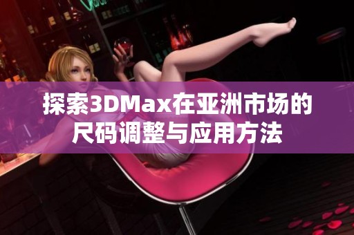 探索3DMax在亚洲市场的尺码调整与应用方法