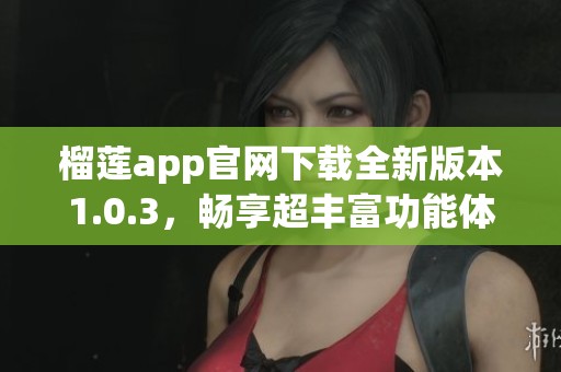 榴莲app官网下载全新版本1.0.3，畅享超丰富功能体验！