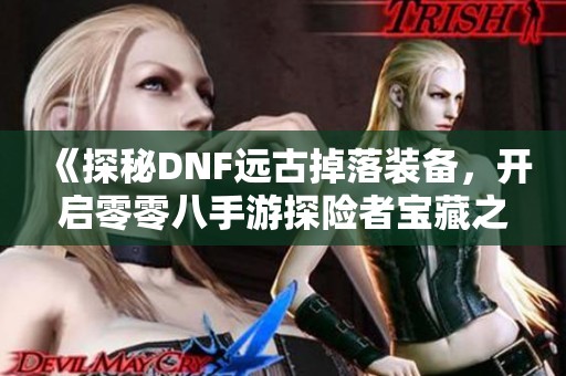 《探秘DNF远古掉落装备，开启零零八手游探险者宝藏之旅》