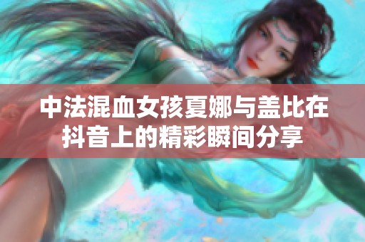 中法混血女孩夏娜与盖比在抖音上的精彩瞬间分享