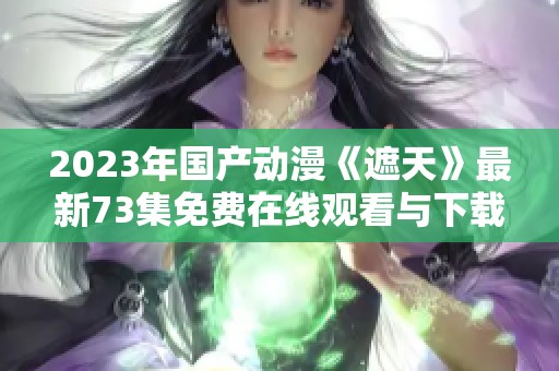 2023年国产动漫《遮天》最新73集免费在线观看与下载指南