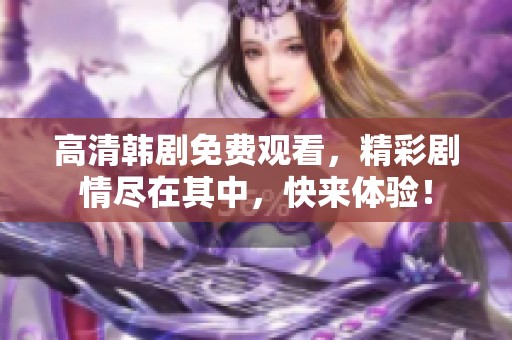 高清韩剧免费观看，精彩剧情尽在其中，快来体验！