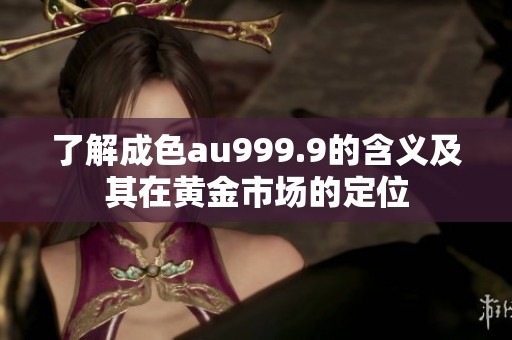 了解成色au999.9的含义及其在黄金市场的定位