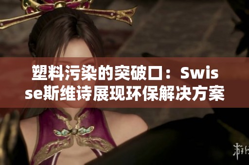 塑料污染的突破口：Swisse斯维诗展现环保解决方案的智慧