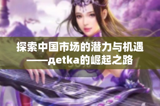 探索中国市场的潜力与机遇——дetka的崛起之路