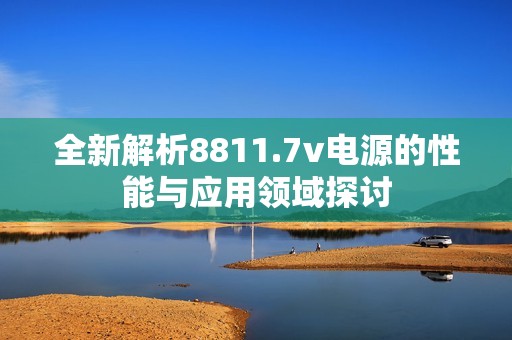 全新解析8811.7v电源的性能与应用领域探讨