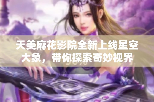 天美麻花影院全新上线星空大象，带你探索奇妙视界