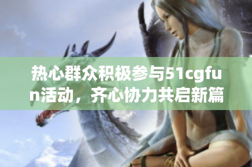 热心群众积极参与51cgfun活动，齐心协力共启新篇章