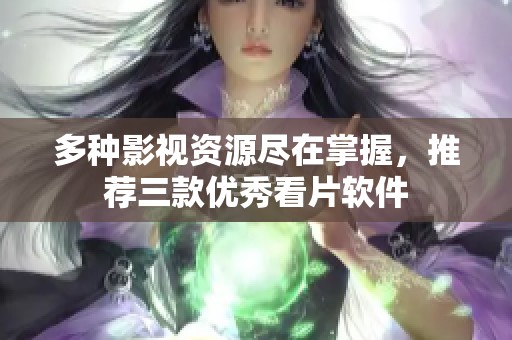 多种影视资源尽在掌握，推荐三款优秀看片软件