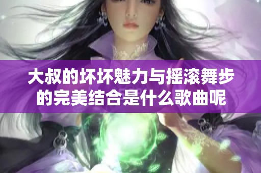 大叔的坏坏魅力与摇滚舞步的完美结合是什么歌曲呢