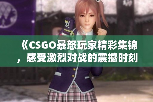 《CSGO暴怒玩家精彩集锦，感受激烈对战的震撼时刻》