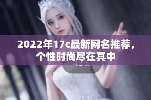 2022年17c最新网名推荐，个性时尚尽在其中