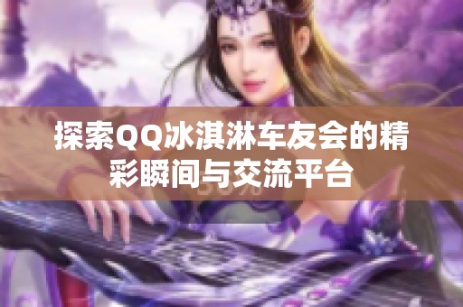 探索QQ冰淇淋车友会的精彩瞬间与交流平台