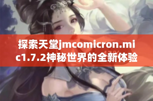 探索天堂jmcomicron.mic1.7.2神秘世界的全新体验与功能