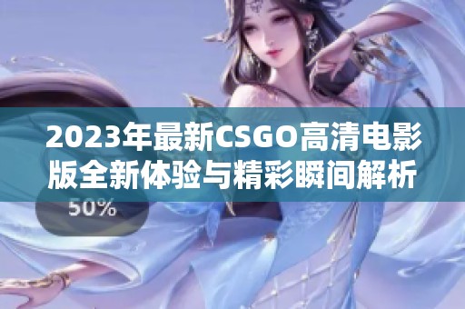 2023年最新CSGO高清电影版全新体验与精彩瞬间解析