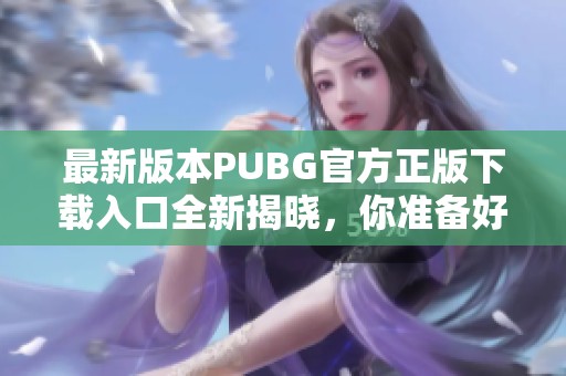 最新版本PUBG官方正版下载入口全新揭晓，你准备好了吗