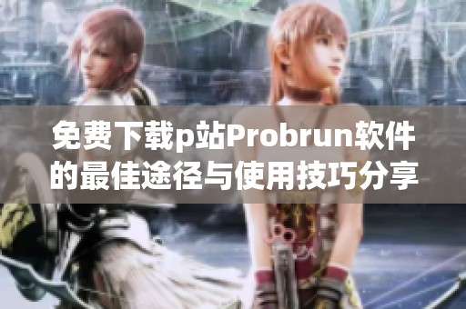 免费下载p站Probrun软件的最佳途径与使用技巧分享